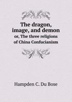 The Dragon, Image and Demon or the Three Religions of China: Confucianism, Buddhism, and Taoism 161640938X Book Cover