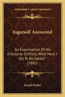 Ingersoll Answered: An Examination Of His Discourse Entitled, What Must I Do To Be Saved? 1104095378 Book Cover