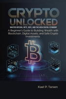Crypto Unlocked: Master Bitcoin, NFTs, DeFi, and the New Digital Economy: A Beginner’s Guide to Building Wealth with Blockchain, Digital Assets, and Safe Crypto Investments B0DVGVFRHS Book Cover