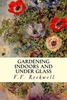 Gardening indoors and under glass: a practical guide to the planting, care and propagation of house plants, and to the construction and management of hotbed, coldframe and small greenhouse 1514643502 Book Cover
