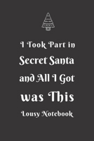 I Took Part In Secret Santa And All I Got Was This Lousy Notebook: Secret Santa Gift Idea For Men, Women, Office, Friends, Coworkers, Blank Lined Journal, Good and Useful for Daily Note 1675141835 Book Cover