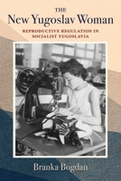 The New Yugoslav Woman: Reproductive Regulation in Socialist Yugoslavia 0253074177 Book Cover