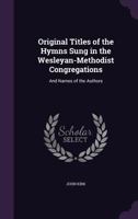 Original Titles of the Hymns Sung in the Wesleyan-Methodist Congregations: And Names of the Authors 1358840245 Book Cover