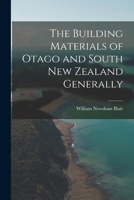 The Building Materials of Otago and Sputh, New Zealand Generally - Primary Source Edition 1017880190 Book Cover