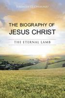 The Biography of Jesus Christ: The Eternal Lamb 1481796666 Book Cover