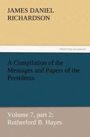 A Compilation of the Messages and Papers of the Presidents Volume 7, part 2: Rutherford B. Hayes 1514337363 Book Cover