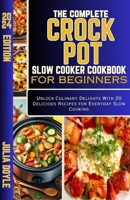 The Complete Crock Pot Slow Cooker Cookbook for Beginners: Unlock Culinary Delights With 20 Delicious Recipes for Everyday Slow Cooking B0CWV8P3LS Book Cover