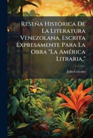 Reseña Histórica De La Literatura Venezolana, Escrita Expresamente Para La Obra "La América Litraria," 114974863X Book Cover