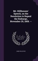 Mr. Hillhouses' Speech, on the Resolution to Repeal the Embargo, November 29, 1808. -- 1359358226 Book Cover