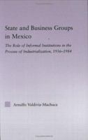 STATE AND BUSINESS GROUPS IN MEXICO: THE ROLE OF INFORMAL INSTITU (Latin American Studies: Social Sciences & Law) 0415974054 Book Cover