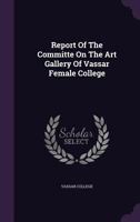 Report Of The Committe On The Art Gallery Of Vassar Female College... 1275414842 Book Cover