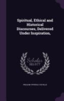 Spiritual, Ethical and Historical Discourses, Delivered Under Inspiration, 135855093X Book Cover