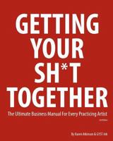 Getting Your Sh*t Together: The Ultimate Business Manual for Every Practicing Artist 1495392201 Book Cover