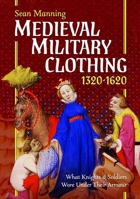 Medieval Military Clothing 1320-1620 : What Knights and Soldiers Wore under Their Armour 1036147908 Book Cover