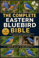 THE COMPLETE EASTERN BLUEBIRD BIBLE: Everything You Need to Know About Eastern Bluebirds: Habitat, Diet, Nesting, and Survival Guide. B0H7P8S4G9 Book Cover