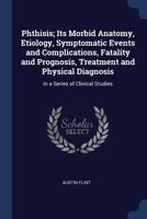 Phthisis: Its Morbid Anatomy, Etiology, Symptomatic Events and Complications, Fatality and Prognosis, Treatment and Physical Diagnosis; In a Series of Clinical Studies 1020698462 Book Cover