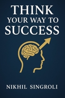 Think Your Way to Success: A Practical Guide to Building a Powerful Mindset, Improving Self-Discipline, Overcoming Doubt, and Achieving Consistent Personal Growth B0G6T58HG7 Book Cover
