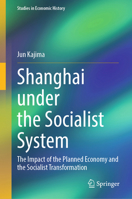 Shanghai under the Socialist System: The Impact of the Planned Economy and the Socialist Transformation (Studies in Economic History) 9819532248 Book Cover