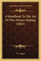 A Handbook to the Art of Wax-Flower Making 1019151803 Book Cover