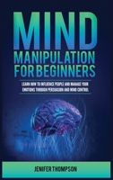 Mind Manipulation for Beginners: Learn How to Influence People and Manage Your Emotions through Persuasion and Mind Control 1955617929 Book Cover
