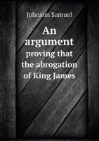 An Argument Proving, That the Abrogation of King James by the People of England from the Regal Throne, and the Promotion of the Prince of Orange, One of the Royal Family, to the Throne of the Kingdom  5518844719 Book Cover