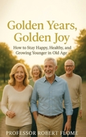 Golden Years, Golden Joy: How to Stay Happy, Healthy, and Growing Younger in Old Age 1970853492 Book Cover