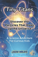 Tiny Titans: Discover the Particles That Make Up the Universe: A Science Adventure for Curious Kids B0FJ2M6D5N Book Cover