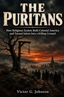 THE PURITANS: How Religious Zealots Built Colonial America and Turned Salem Into a Killing Ground B0HKLYPWX4 Book Cover