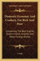 Domestic Economy And Cookery, For Rich And Poor: Containing The Best English, Scotch, French, Oriental And Other Foreign Dishes 1163311162 Book Cover