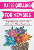 Paper Quilling For Newbies: Paper Quilling Projects And Patterns To Master Your Skills: Techniques Of Paper Quilling B09CKN88GP Book Cover