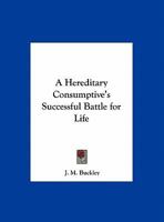 A Hereditary Consumptive's Successful Battle for Life 0766156338 Book Cover