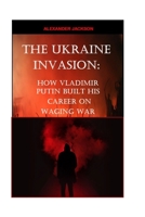 THE UKRAINE INVASION: How Vladimir Putin built His career on waging War B09TDW5KTJ Book Cover