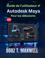Guide de l'utilisateur d'Autodesk Maya Pour les débutants: Guide étape par étape des flux de travail de modélisation 3D, d'animation, de rigging, de rendu et d'images de synthèse (French Edition) B0HC462191 Book Cover
