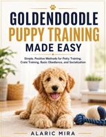 GOLDENDOODLE PUPPY TRAINING MADE EASY: Simple, Positive Methods for Potty Training, Crate Training, Basic Obedience, and Socialization B0HD4K4LHC Book Cover