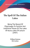 The Spell Of The Italian Lakes: Being The Record Of Pilgrimages To Familiar And Unfamiliar Places Of The lakes Of Azure, Lakes Of Leisure, Together ... Gardens, And The Treasures Of Their Art And 101880949X Book Cover