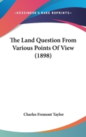 The Land Question From Various Points of View: A Study in Search of the Highest Truth and Best Policy, and Not a Propaganda Print 1145823084 Book Cover