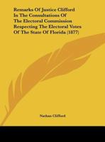 Remarks Of Justice Clifford In The Consultations Of The Electoral Commission Respecting The Electoral Votes Of The State Of Florida 116482080X Book Cover