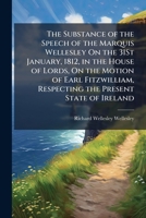 The Substance of the Speech of the Marquis Wellesley: On the 31st January, 1812, in the House of Lords, on the Motion of Earl Fitzwilliam, Respecting the Present State of Ireland (Classic Reprint) 1149642955 Book Cover