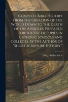 Complete Bible History From the Creation of the World Down to the Death of the Apostles. Prepared for the Use of Pupils in Catholic Schools and Colleges, by the Author of Short Scripture History. 1019078758 Book Cover
