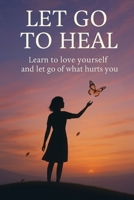 Let Go to Heal: Learn to Love Yourself and Release What Hurts You B0FGVQ93T9 Book Cover