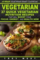 Vegetarian: 10-Week Vegetarian Smart Cookbook - 37 Quick Vegetarian Nutrition Recipes That Will Boost Your Focus, Energy, and Health Now! (Vegetarian Meal Plan Recipes for Total Health) 1523651296 Book Cover