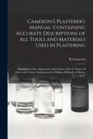 Cameron's Plasterer's Manual. Containing Accurate Descriptions of All Tools and Materials Used in Plastering; Description of the Appearance and Action ... for Making All Kinds of Mortar ... [etc.] 1362880515 Book Cover