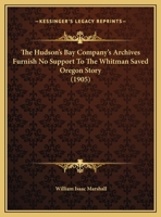 The Hudson's Bay Company's Archives Furnish No Support To The Whitman Saved Oregon Story (1905) 1169579175 Book Cover