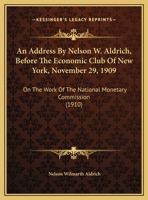 An Address By Nelson W. Aldrich, Before The Economic Club Of New York, November 29, 1909: On The Work Of The National Monetary Commission 1104011018 Book Cover