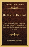 The Heart of the Orient: Saunterings Through Georgia, Armenia, Persia, Turkomania, and Turkestan, to the Vale of Paradise 0343897806 Book Cover