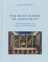 The Many Names of Anonymity: Portraitists of the Canton Trade 022615582X Book Cover