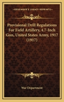 Provisional Drill Regulations For Field Artillery, 4.7-Inch Gun, United States Army, 1917 1144321972 Book Cover