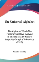 The Universal Alphabet: The Alphabet Which The Factors That Have Evolved In The Process Of Nature Logically Conspire To Produce (1918) 1437164595 Book Cover