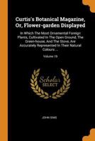 Curtis's Botanical Magazine, Or, Flower-Garden Displayed: In Which the Most Ornamental Foreign Plants, Cultivated in the Open Ground, the Green-House, and the Stove, Are Accurately Represented in Thei B0BQJRDH2J Book Cover