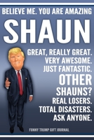 Funny Trump Journal - Believe Me. You Are Amazing Shaun Great, Really Great. Very Awesome. Just Fantastic. Other Shauns? Real Losers. Total Disasters. Ask Anyone. Funny Trump Gift Journal: Custom Shau 1710002336 Book Cover